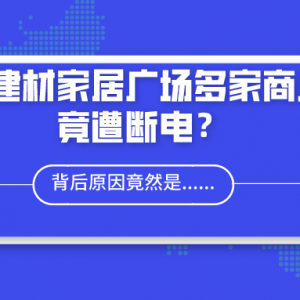 刚刚!! 某建材家居广场多家商户竟遭断电？倒闭裁员! 市场一片哀嚎, 背后原因竟然是......